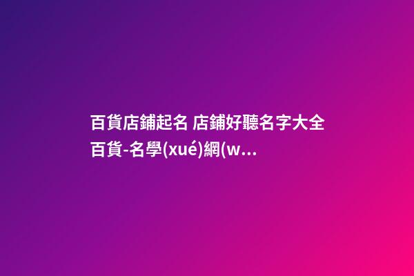 百貨店鋪起名 店鋪好聽名字大全百貨-名學(xué)網(wǎng)